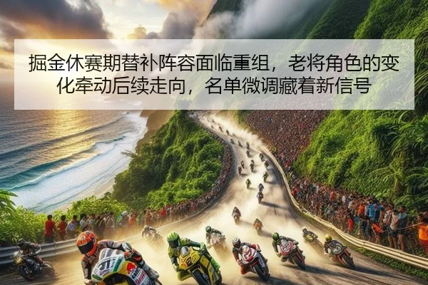 掘金休赛期替补阵容面临重组，老将角色的变化牵动后续走向，名单微调藏着新信号
