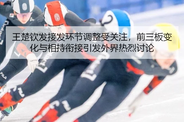 王楚钦发接发环节调整受关注，前三板变化与相持衔接引发外界热烈讨论